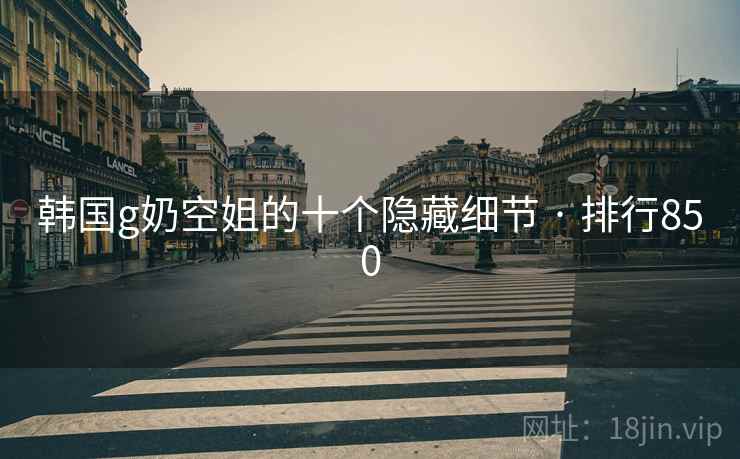 韩国g奶空姐的十个隐藏细节 · 排行850 韩国g奶空姐的十个隐藏细节 · 排行850