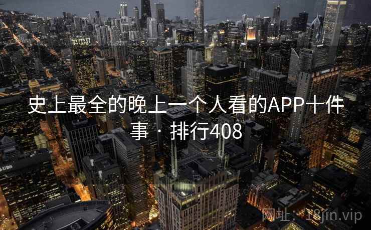 史上最全的晚上一个人看的APP十件事 · 排行408 史上最全的晚上一个人看的APP十件事 · 排行408